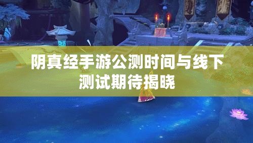 陰真經手游公測時間與線下測試期待揭曉 陰真經手游公測時間與線下測試期待揭曉