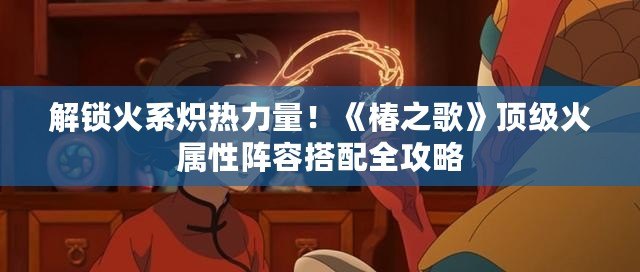 解鎖火系熾熱力量！《椿之歌》頂級火屬性陣容搭配全攻略