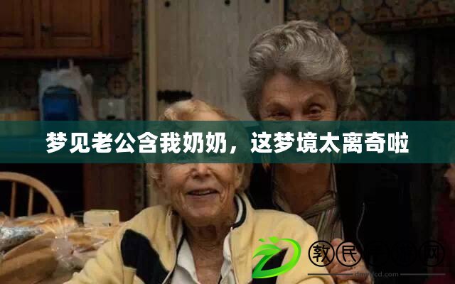 夢見老公含我奶奶，這夢境太離奇啦