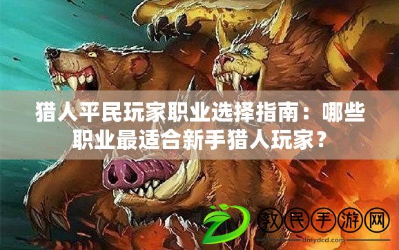 獵人平民玩家職業選擇指南：哪些職業最適合新手獵人玩家？