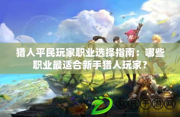 獵人平民玩家職業選擇指南：哪些職業最適合新手獵人玩家？