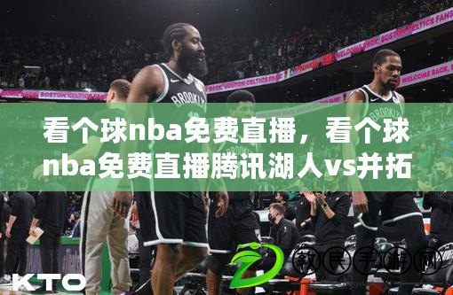看個球nba免費直播，看個球nba免費直播騰訊湖人vs并拓者今天是五九第n天