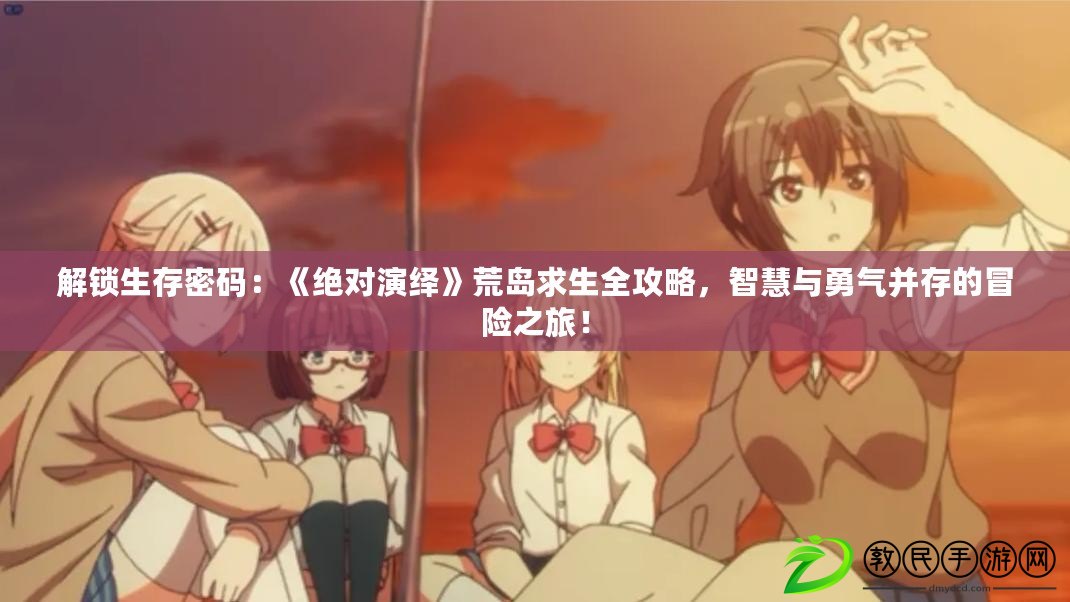 解鎖生存密碼：《絕對演繹》荒島求生全攻略，智慧與勇氣并存的冒險之旅！