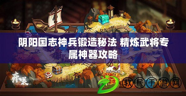 陰陽國志神兵鍛造秘法 精煉武將專屬神器攻略