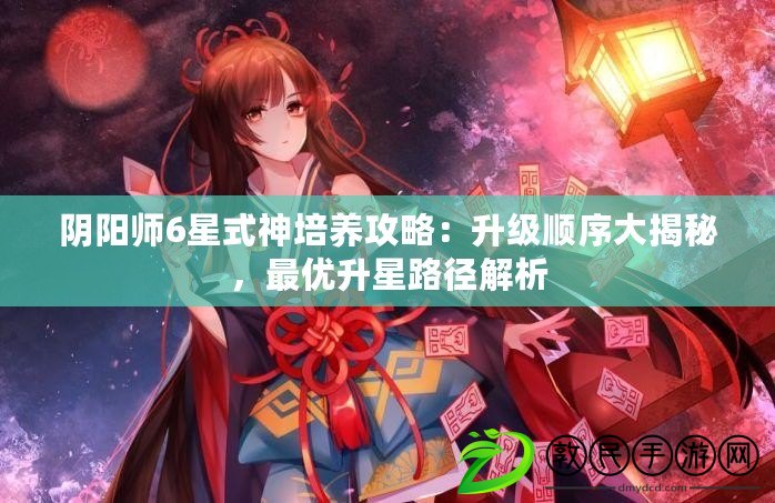 陰陽師6星式神培養攻略：升級順序大揭秘，最優升星路徑解析