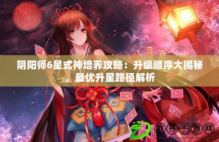 陰陽師6星式神培養攻略：升級順序大揭秘，最優升星路徑解析