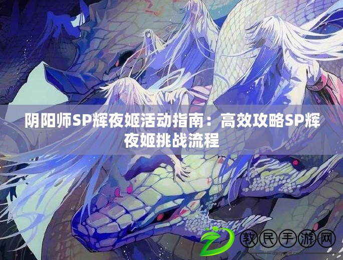 陰陽師SP輝夜姬活動指南:高效攻略SP輝夜姬挑戰流程 陰陽師SP輝夜姬活動指南:高效攻略SP輝夜姬挑戰流程