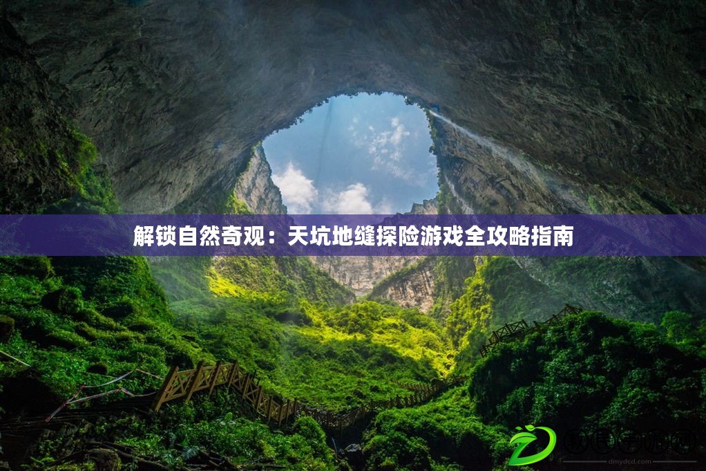 解鎖自然奇觀:天坑地縫探險游戲全攻略指南 解鎖自然奇觀:天坑地縫探險游戲全攻略指南
