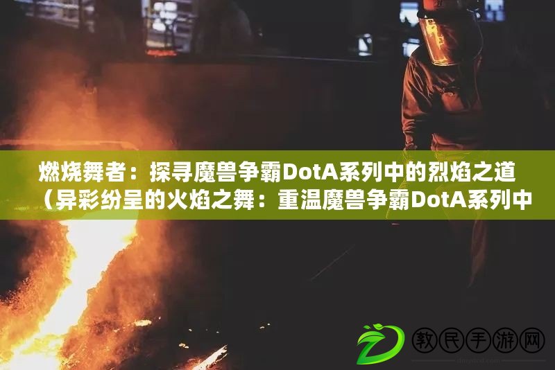 燃燒舞者：探尋魔獸爭霸DotA系列中的烈焰之道（異彩紛呈的火焰之舞：重溫魔獸爭霸DotA系列中的舞者角色）