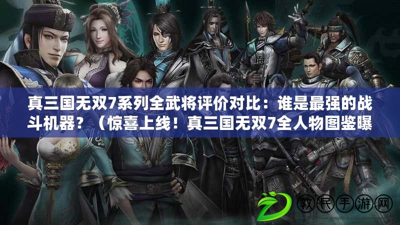 真三國無雙7系列全武將評價對比：誰是最強的戰斗機器？（驚喜上線！真三國無雙7全人物圖鑒曝光，你一定會喜歡?。? title=