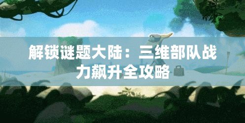 解鎖謎題大陸:三維部隊戰力飆升全攻略 解鎖謎題大陸:三維部隊戰力飆升全攻略