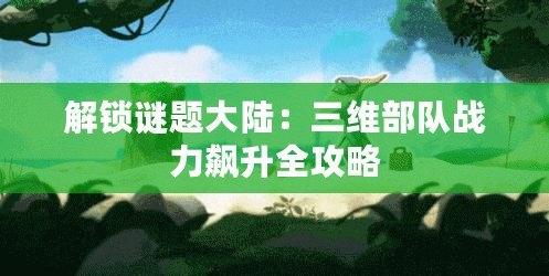 解鎖謎題大陸：三維部隊戰力飆升全攻略