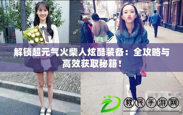 解鎖超元氣火柴人炫酷裝備：全攻略與高效獲取秘籍！