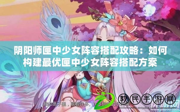 陰陽師匣中少女陣容搭配攻略：如何構建最優匣中少女陣容搭配方案