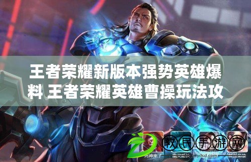 王者榮耀新版本強勢英雄爆料 王者榮耀英雄曹操玩法攻略
