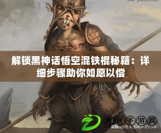 解鎖黑神話悟空混鐵棍秘籍：詳細步驟助你如愿以償