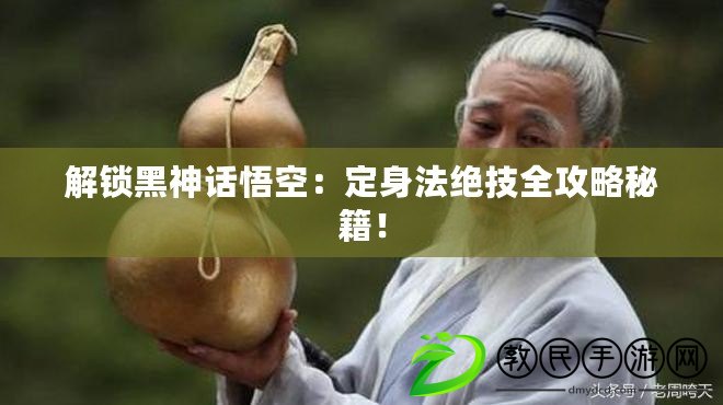 解鎖黑神話悟空：定身法絕技全攻略秘籍！