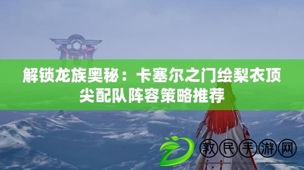 解鎖龍族奧秘:卡塞爾之門繪梨衣頂尖配隊陣容策略推薦 解鎖龍族奧秘:卡塞爾之門繪梨衣頂尖配隊陣容策略推薦