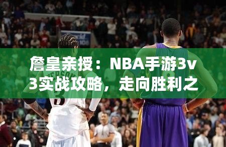 詹皇親授：NBA手游3v3實戰攻略，走向勝利之路——籃球巨星教你玩轉游戲