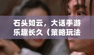 石頭如云，大話手游樂趣長久（策略玩法，十塊石頭盡享高潮）