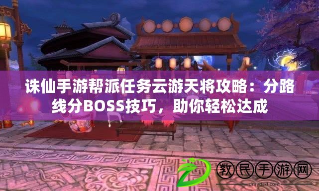 誅仙手游幫派任務云游天將攻略：分路線分BOSS技巧，助你輕松達成
