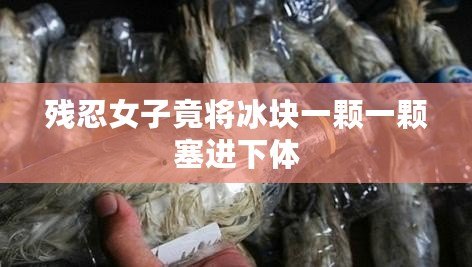 殘忍女子竟將冰塊一顆一顆塞進下體 殘忍女子竟將冰塊一顆一顆塞進下體