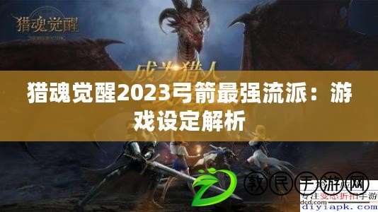 獵魂覺醒2023弓箭最強流派：游戲設定解析