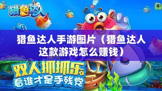 獵魚達人手游圖片（獵魚達人這款游戲怎么賺錢）