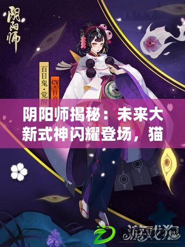 陰陽師揭秘：未來大新式神閃耀登場，貓又神秘降臨震撼陰陽界