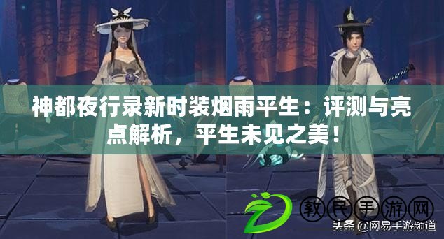 神都夜行錄新時裝煙雨平生：評測與亮點解析，平生未見之美！