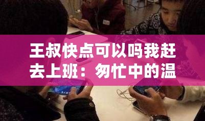 王叔快點可以嗎我趕去上班:匆忙中的溫情 王叔快點可以嗎我趕去上班:匆忙中的溫情