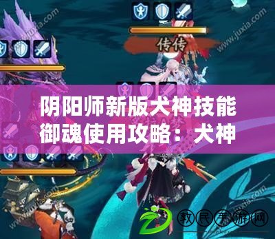 陰陽師新版犬神技能御魂使用攻略：犬神御魂選擇與搭配技巧，提升戰斗實力