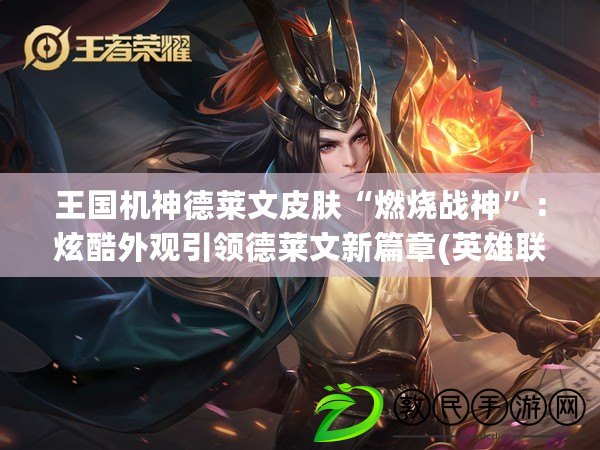 王國機神德萊文皮膚“燃燒戰神”：炫酷外觀引領德萊文新篇章(英雄聯盟王國機神德萊文：操控機械巨劍，統治戰場的無敵斗士)