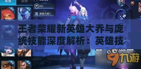 王者榮耀新英雄大喬與龐統技能深度解析:英雄技能對比與解讀 王者榮耀新英雄大喬與龐統技能深度解析:英雄技能對比與解讀