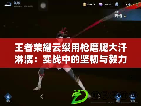 王者榮耀云纓用槍磨腿大汗淋漓:實戰中的堅韌與毅力 王者榮耀云纓用槍磨腿大汗淋漓:實戰中的堅韌與毅力