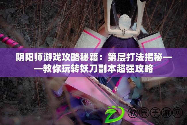 陰陽師游戲攻略秘籍：第層打法揭秘——教你玩轉妖刀副本超強攻略