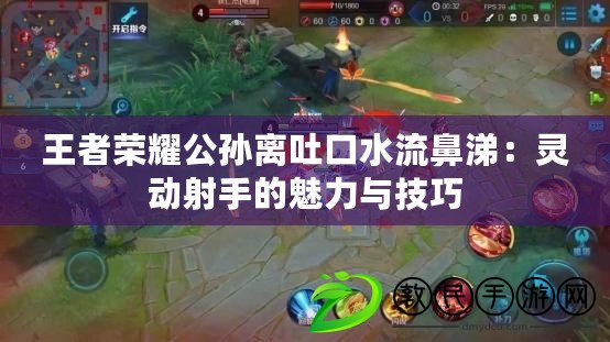 王者榮耀公孫離吐口水流鼻涕:靈動射手的魅力與技巧 王者榮耀公孫離吐口水流鼻涕:靈動射手的魅力與技巧