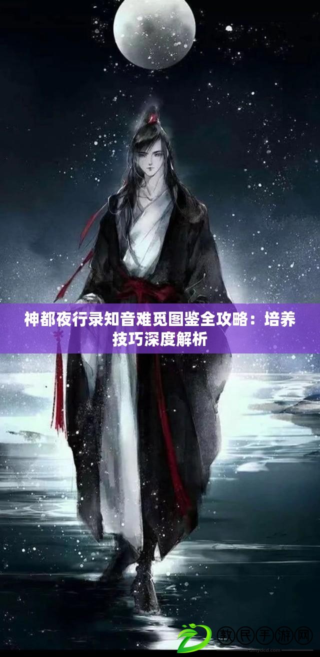 神都夜行錄知音難覓圖鑒全攻略：培養技巧深度解析