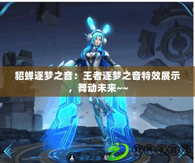 貂蟬逐夢之音：王者逐夢之音特效展示，舞動未來~~