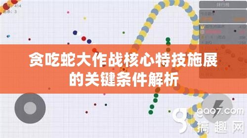 貪吃蛇大作戰核心特技施展的關鍵條件解析 貪吃蛇大作戰核心特技施展的關鍵條件解析