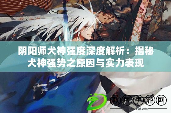 陰陽師犬神強度深度解析:揭秘犬神強勢之原因與實力表現 陰陽師犬神強度深度解析:揭秘犬神強勢之原因與實力表現
