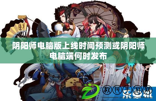 陰陽師電腦版上線時間預測或陰陽師電腦端何時發布