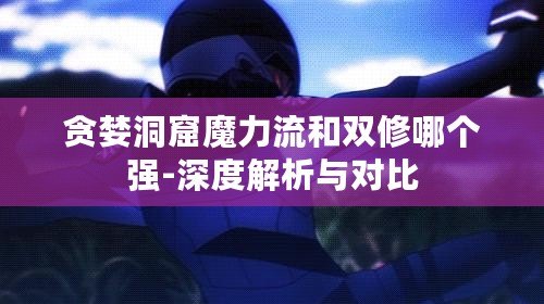 貪婪洞窟魔力流和雙修哪個強-深度解析與對比