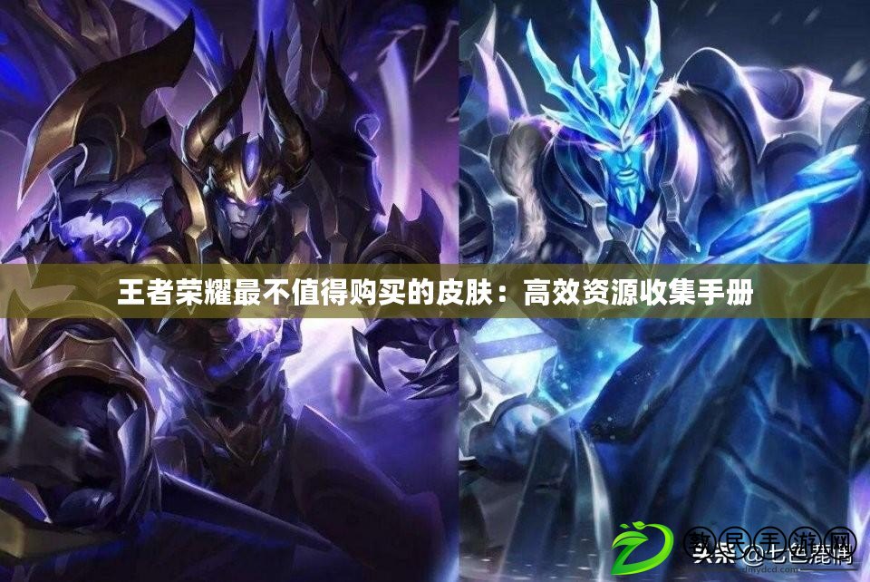 王者榮耀最不值得購買的皮膚:高效資源收集手冊 王者榮耀最不值得購買的皮膚:高效資源收集手冊