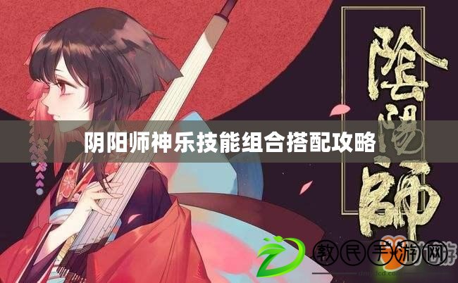 陰陽師神樂技能組合搭配攻略 陰陽師神樂技能組合搭配攻略
