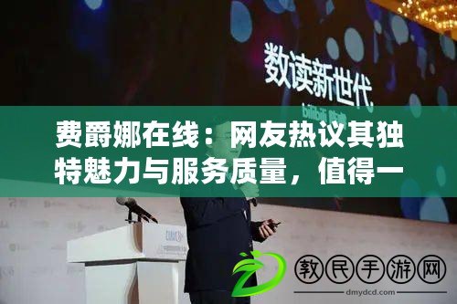 費爵娜在線：網友熱議其獨特魅力與服務質量，值得一試！