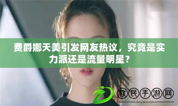 費爵娜天美引發網友熱議，究竟是實力派還是流量明星？