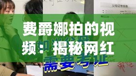 費爵娜拍的視頻：揭秘網紅背后的真實故事與爆款秘籍