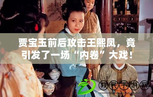 賈寶玉前后攻擊王熙鳳，竟引發了一場“內卷”大戲！