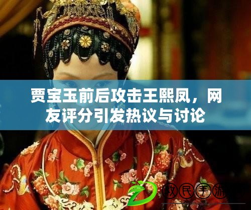 賈寶玉前后攻擊王熙鳳，網友評分引發熱議與討論